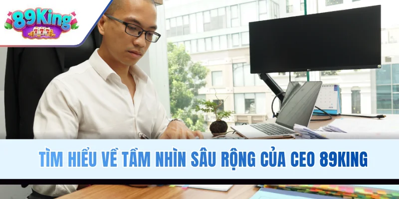 Tìm hiểu về tầm nhìn sâu rộng của CEO 89KING