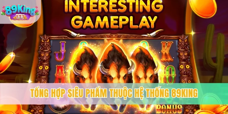 Tổng hợp siêu phẩm thuộc hệ thống 89KING